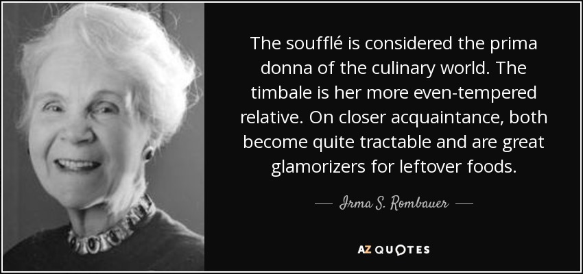 The soufflé is considered the prima donna of the culinary world. The timbale is her more even-tempered relative. On closer acquaintance, both become quite tractable and are great glamorizers for leftover foods. - Irma S. Rombauer