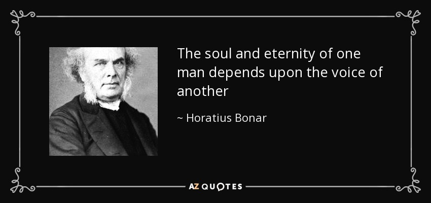 The soul and eternity of one man depends upon the voice of another - Horatius Bonar