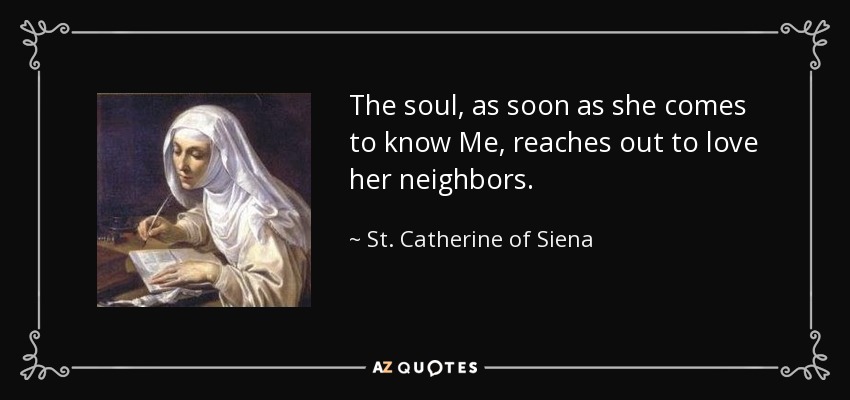 The soul, as soon as she comes to know Me, reaches out to love her neighbors. - St. Catherine of Siena