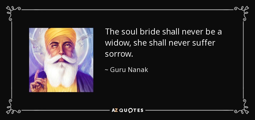 The soul bride shall never be a widow, she shall never suffer sorrow. - Guru Nanak