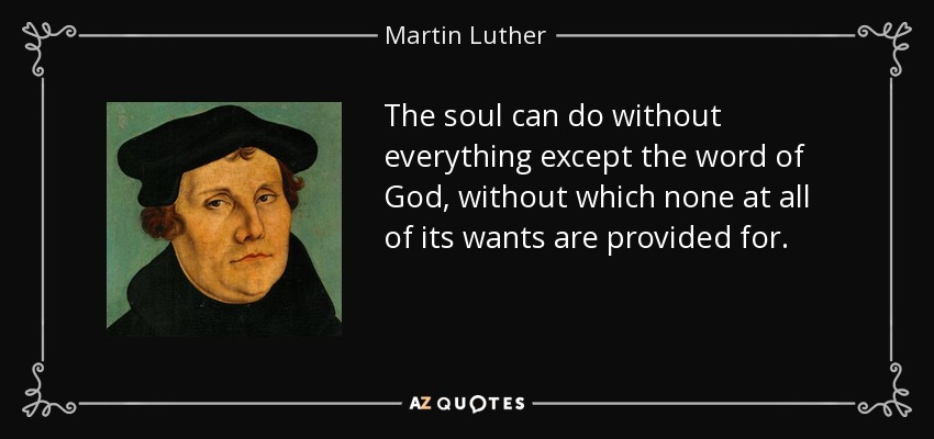 The soul can do without everything except the word of God, without which none at all of its wants are provided for. - Martin Luther