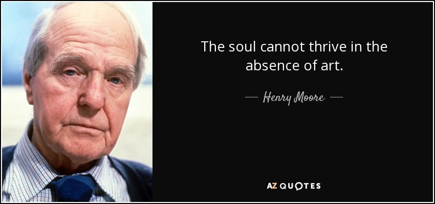 The soul cannot thrive in the absence of art. - Henry Moore