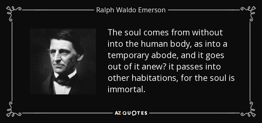 The soul comes from without into the human body, as into a temporary abode, and it goes out of it anew it passes into other habitations, for the soul is immortal. - Ralph Waldo Emerson