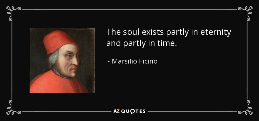 The soul exists partly in eternity and partly in time. - Marsilio Ficino