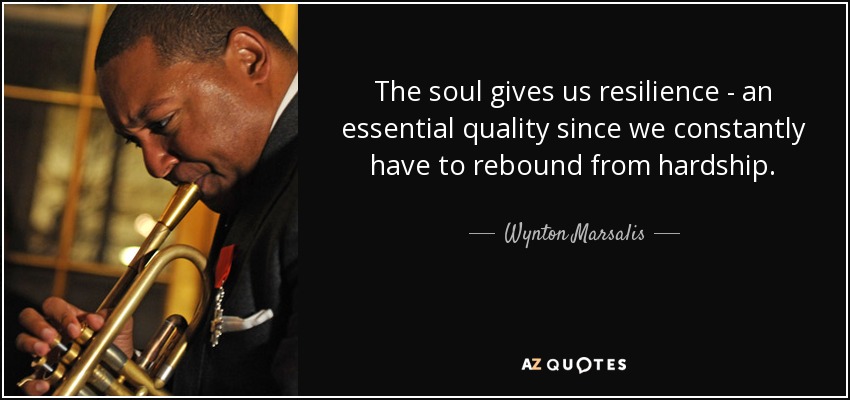 The soul gives us resilience - an essential quality since we constantly have to rebound from hardship. - Wynton Marsalis