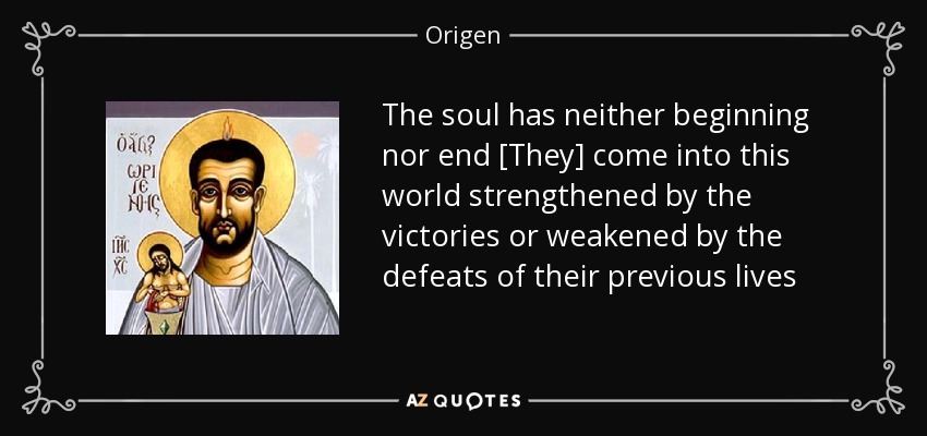 The soul has neither beginning nor end [They] come into this world strengthened by the victories or weakened by the defeats of their previous lives - Origen