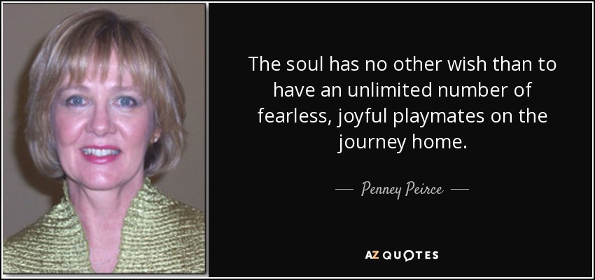 The soul has no other wish than to have an unlimited number of fearless, joyful playmates on the journey home. - Penney Peirce