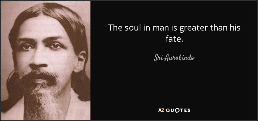 The soul in man is greater than his fate. - Sri Aurobindo
