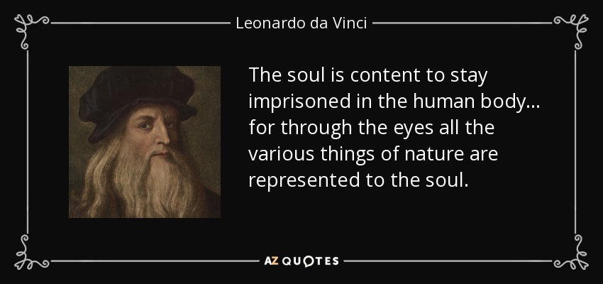 The soul is content to stay imprisoned in the human body... for through the eyes all the various things of nature are represented to the soul. - Leonardo da Vinci