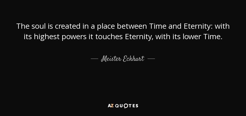 The soul is created in a place between Time and Eternity: with its highest powers it touches Eternity, with its lower Time. - Meister Eckhart