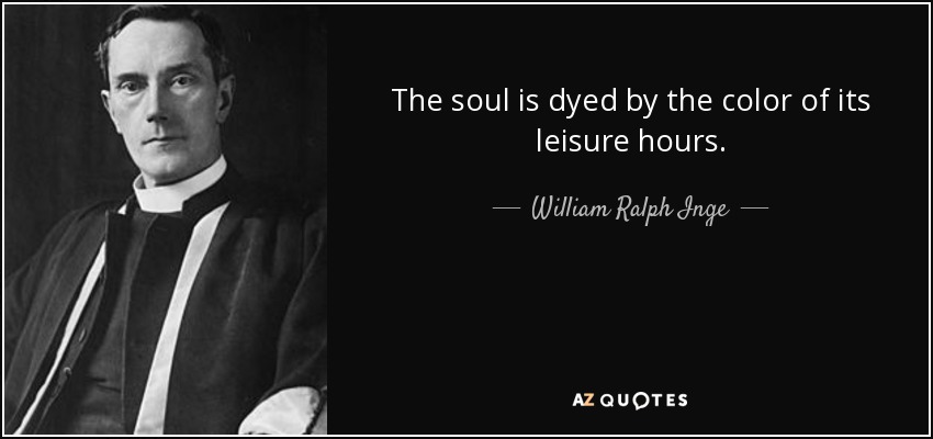 The soul is dyed by the color of its leisure hours. - William Ralph Inge