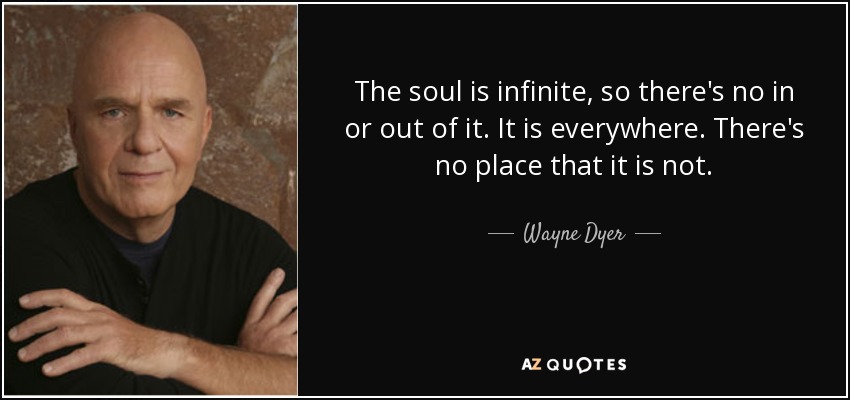 The soul is infinite, so there's no in or out of it. It is everywhere. There's no place that it is not. - Wayne Dyer