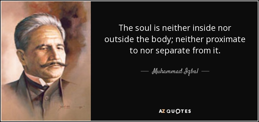 The soul is neither inside nor outside the body; neither proximate to nor separate from it. - Muhammad Iqbal