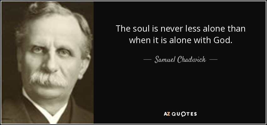 The soul is never less alone than when it is alone with God. - Samuel Chadwick