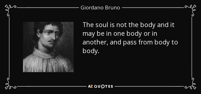 The soul is not the body and it may be in one body or in another, and pass from body to body. - Giordano Bruno