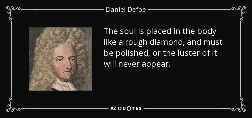 The soul is placed in the body like a rough diamond, and must be polished, or the luster of it will never appear. - Daniel Defoe