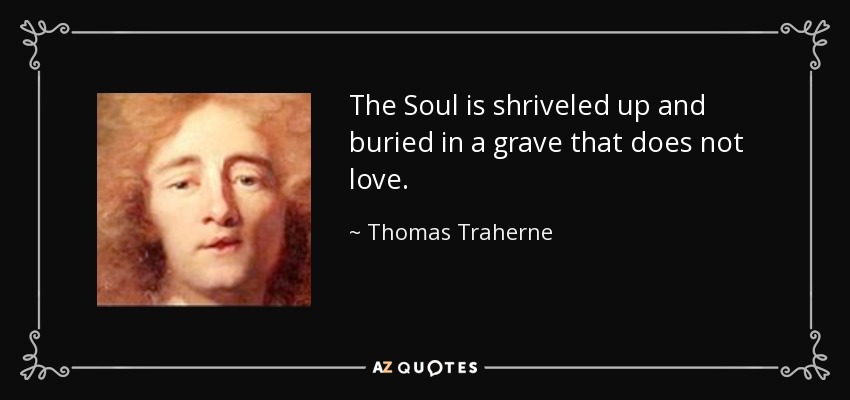The Soul is shriveled up and buried in a grave that does not love. - Thomas Traherne