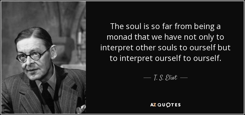 The soul is so far from being a monad that we have not only to interpret other souls to ourself but to interpret ourself to ourself. - T. S. Eliot