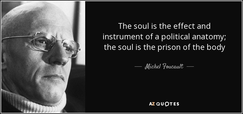 The soul is the effect and instrument of a political anatomy; the soul is the prison of the body - Michel Foucault