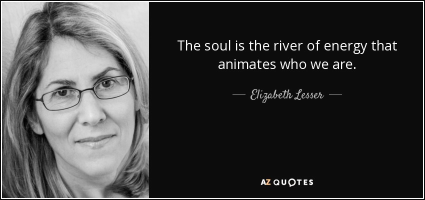 The soul is the river of energy that animates who we are. - Elizabeth Lesser