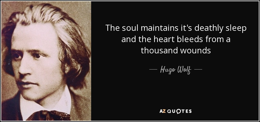 The soul maintains it's deathly sleep and the heart bleeds from a thousand wounds - Hugo Wolf