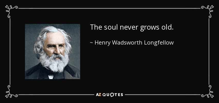The soul never grows old. - Henry Wadsworth Longfellow