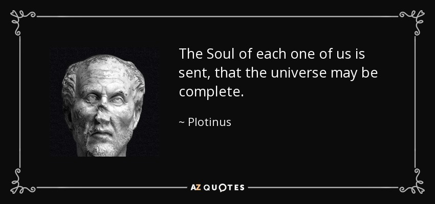 The Soul of each one of us is sent, that the universe may be complete. - Plotinus