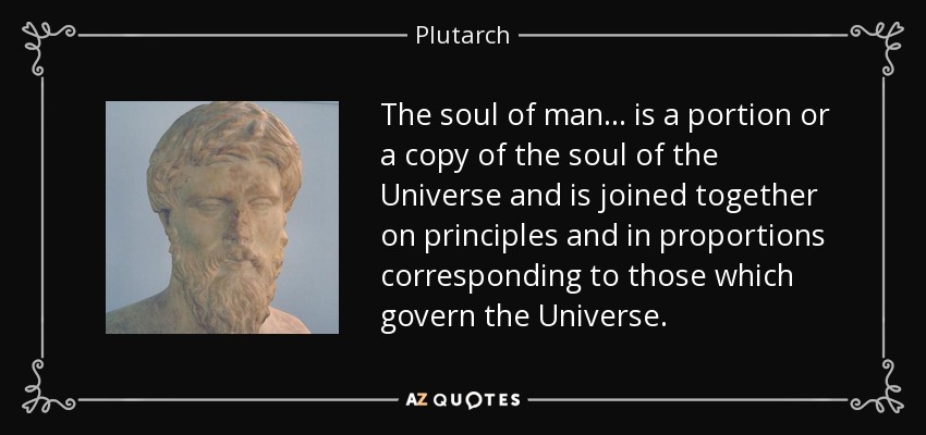 The soul of man... is a portion or a copy of the soul of the Universe and is joined together on principles and in proportions corresponding to those which govern the Universe. - Plutarch