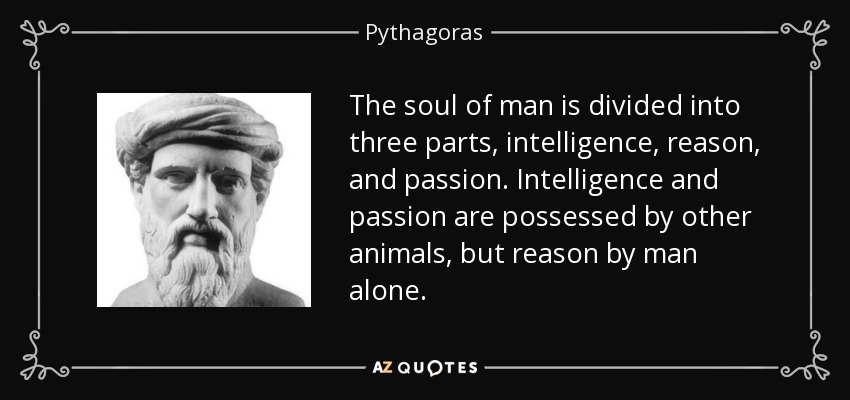 The soul of man is divided into three parts, intelligence, reason, and passion. Intelligence and passion are possessed by other animals, but reason by man alone. - Pythagoras