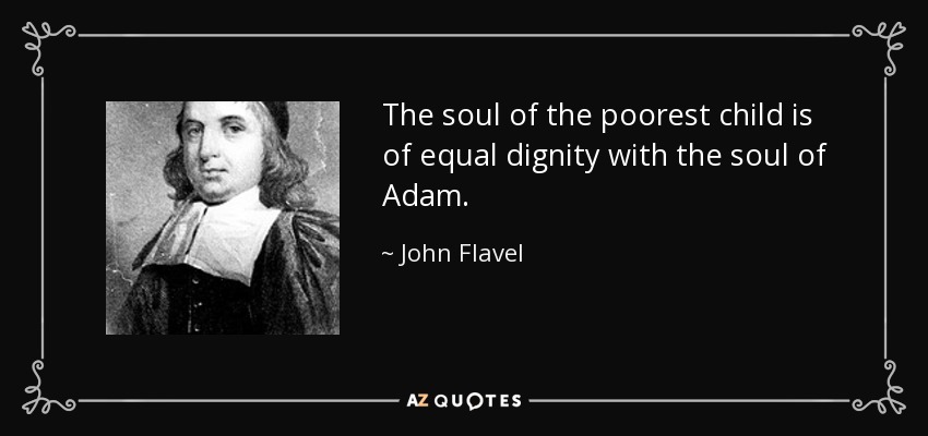 The soul of the poorest child is of equal dignity with the soul of Adam. - John Flavel
