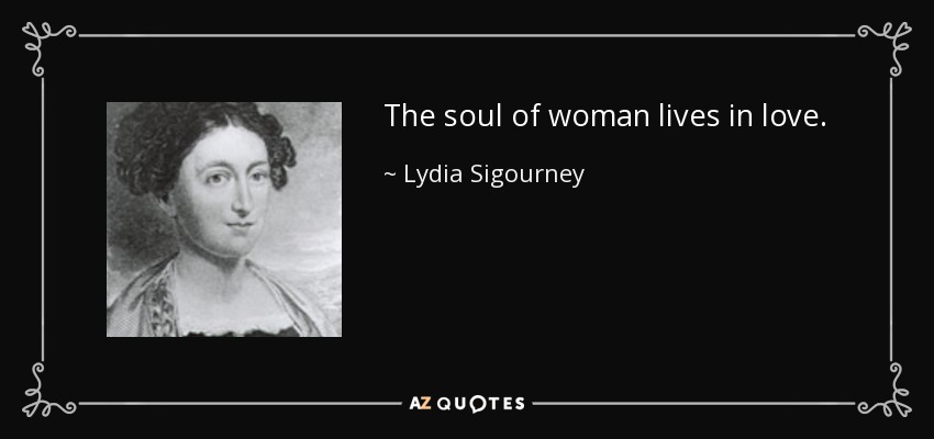 The soul of woman lives in love. - Lydia Sigourney