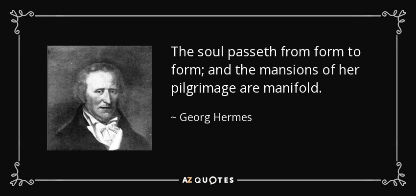 The soul passeth from form to form; and the mansions of her pilgrimage are manifold. - Georg Hermes