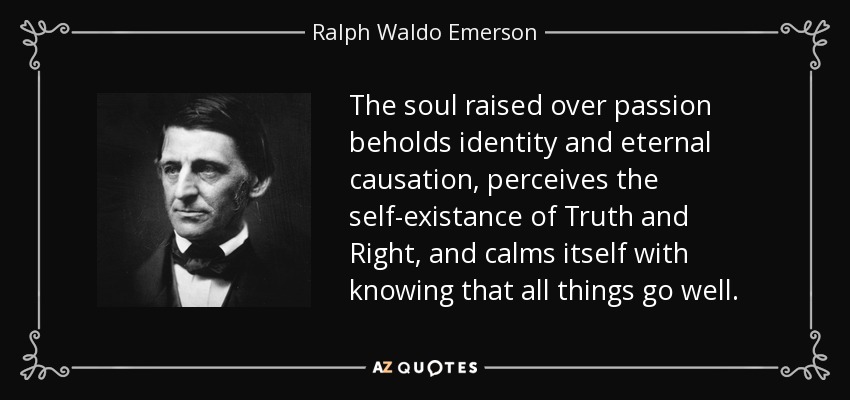 The soul raised over passion beholds identity and eternal causation, perceives the self-existance of Truth and Right, and calms itself with knowing that all things go well. - Ralph Waldo Emerson