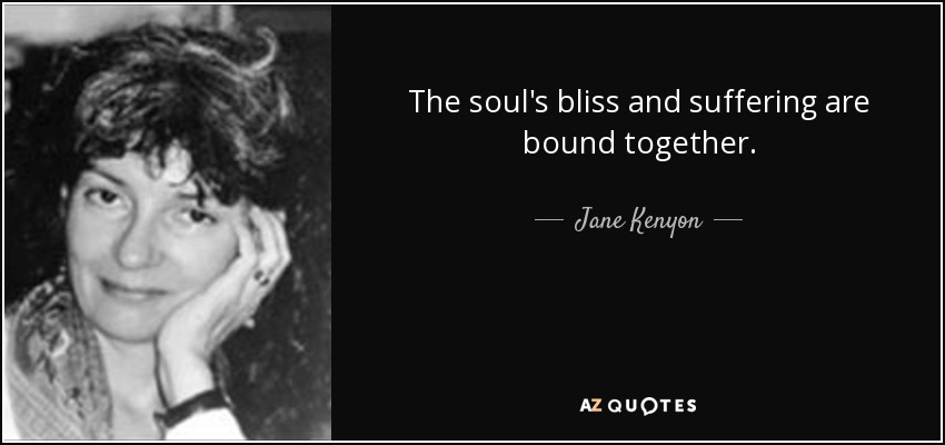 The soul's bliss and suffering are bound together. - Jane Kenyon