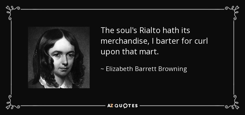 The soul's Rialto hath its merchandise, I barter for curl upon that mart. - Elizabeth Barrett Browning