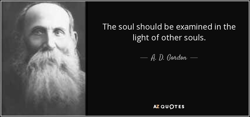 The soul should be examined in the light of other souls. - A. D. Gordon