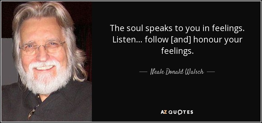 The soul speaks to you in feelings. Listen... follow [and] honour your feelings. - Neale Donald Walsch