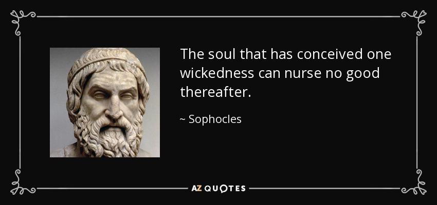 The soul that has conceived one wickedness can nurse no good thereafter. - Sophocles