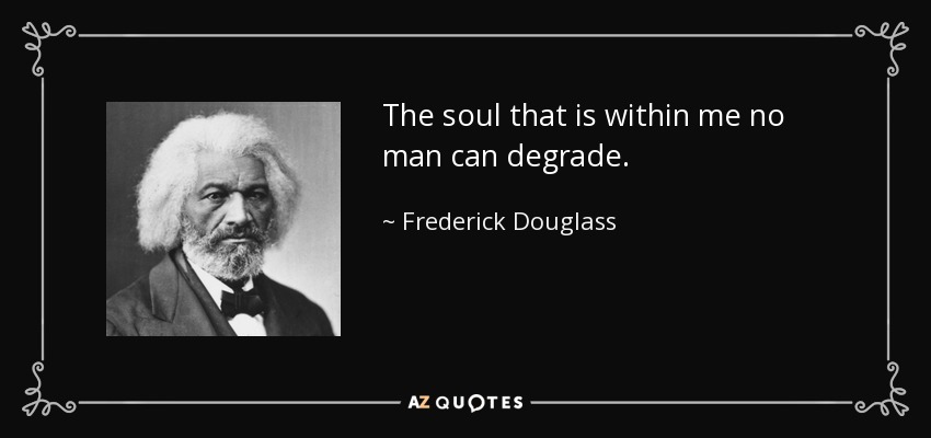 The soul that is within me no man can degrade. - Frederick Douglass