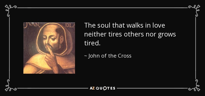 The soul that walks in love neither tires others nor grows tired. - John of the Cross