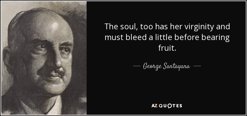 The soul, too has her virginity and must bleed a little before bearing fruit. - George Santayana