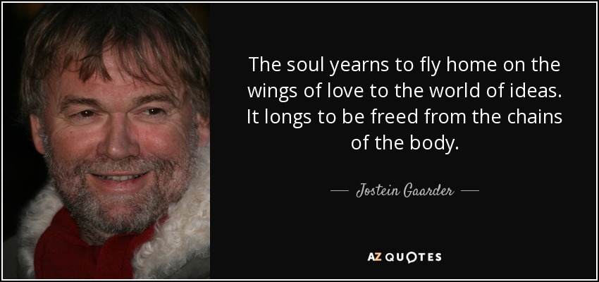 The soul yearns to fly home on the wings of love to the world of ideas. It longs to be freed from the chains of the body. - Jostein Gaarder