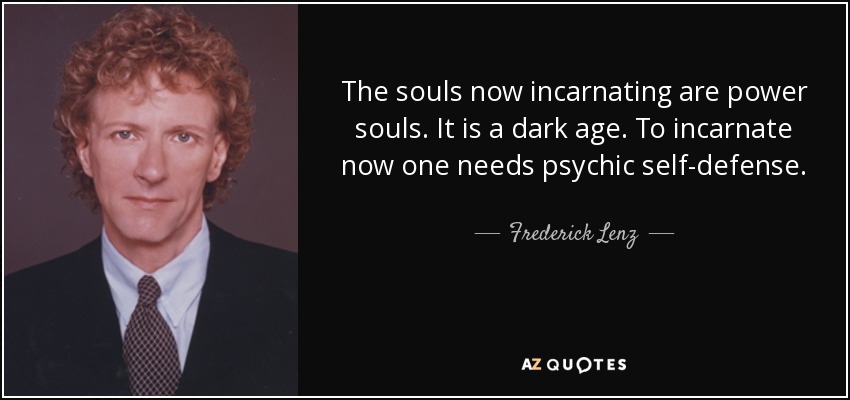 The souls now incarnating are power souls. It is a dark age. To incarnate now one needs psychic self-defense. - Frederick Lenz