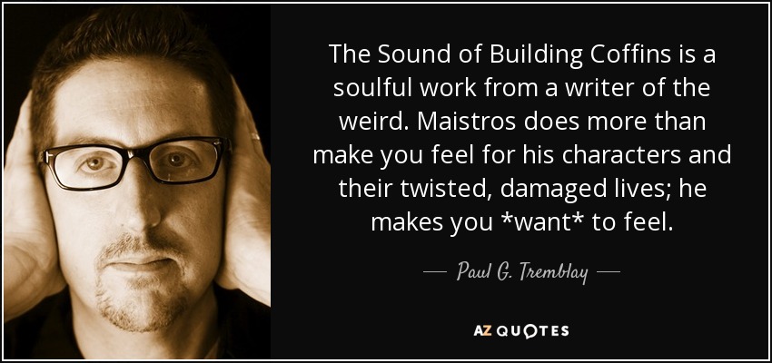 The Sound of Building Coffins is a soulful work from a writer of the weird. Maistros does more than make you feel for his characters and their twisted, damaged lives; he makes you *want* to feel. - Paul G. Tremblay