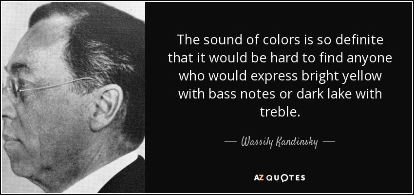 The sound of colors is so definite that it would be hard to find anyone who would express bright yellow with bass notes or dark lake with treble. - Wassily Kandinsky