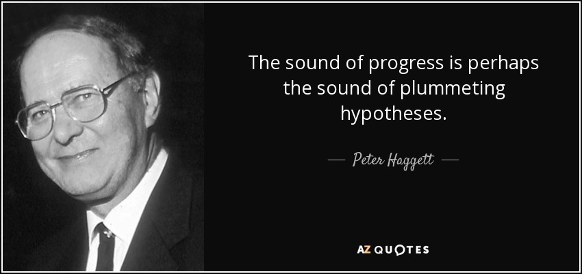 The sound of progress is perhaps the sound of plummeting hypotheses. - Peter Haggett