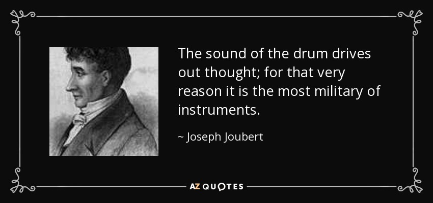 The sound of the drum drives out thought; for that very reason it is the most military of instruments. - Joseph Joubert