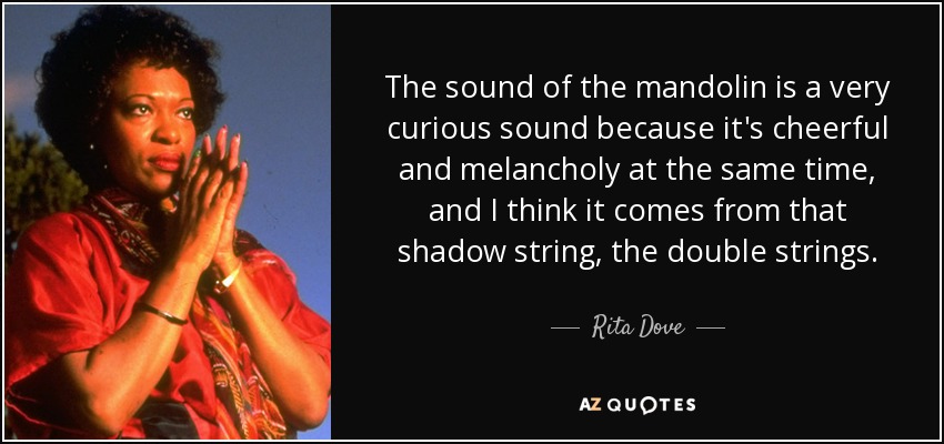 The sound of the mandolin is a very curious sound because it's cheerful and melancholy at the same time, and I think it comes from that shadow string, the double strings. - Rita Dove