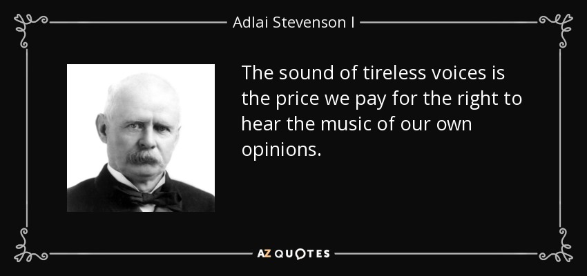 The sound of tireless voices is the price we pay for the right to hear the music of our own opinions. - Adlai Stevenson I