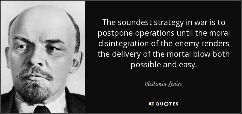 The soundest strategy in war is to postpone operations until the moral disintegration of the enemy renders the delivery of the mortal blow both possible and easy. - Vladimir Lenin
